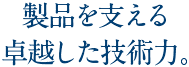 製品を支える卓越した技術力。