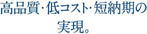 高品質・低コスト・短納期の実現。