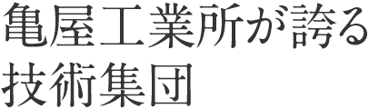 亀屋工業所が誇る技術集団