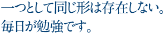 一つとして同じ形は存在しない。毎日が勉強です。