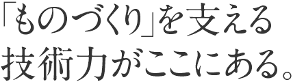 「ものづくり」を支える技術力がここにある。